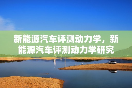 新能源汽车评测动力学，新能源汽车评测动力学研究