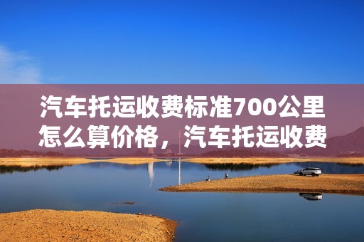 汽车托运收费标准700公里怎么算价格，汽车托运收费标准700公里怎么算价格的