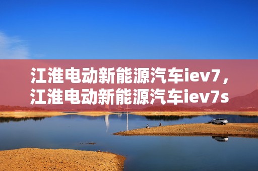 江淮电动新能源汽车iev7，江淮电动新能源汽车iev7s