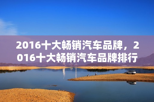 2016十大畅销汽车品牌，2016十大畅销汽车品牌排行榜