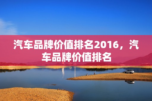 汽车品牌价值排名2016，汽车品牌价值排名