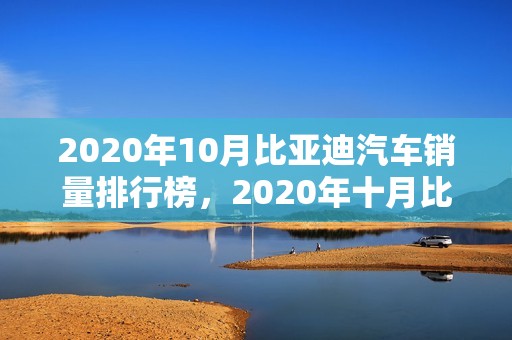 2020年10月比亚迪汽车销量排行榜，2020年十月比亚迪销量