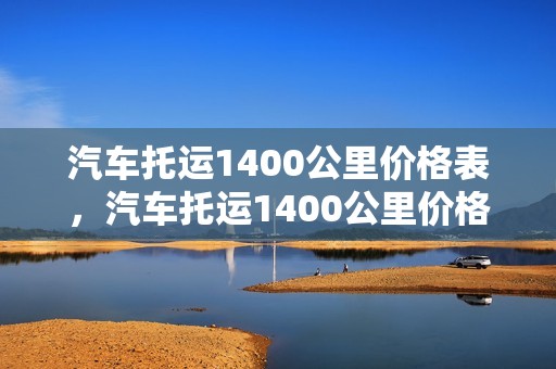 汽车托运1400公里价格表，汽车托运1400公里价格表图片