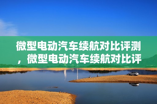 微型电动汽车续航对比评测，微型电动汽车续航对比评测视频