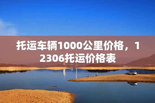 托运车辆1000公里价格，12306托运价格表