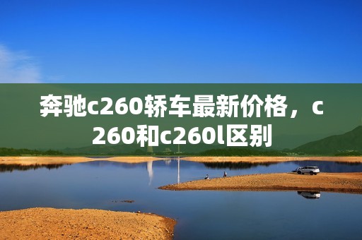 奔驰c260轿车最新价格，c260和c260l区别