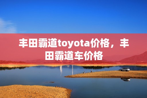 丰田霸道toyota价格，丰田霸道车价格