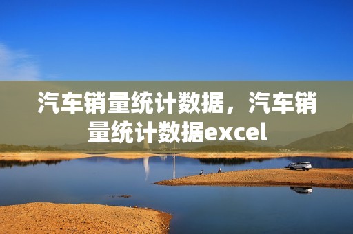 汽车销量统计数据，汽车销量统计数据excel