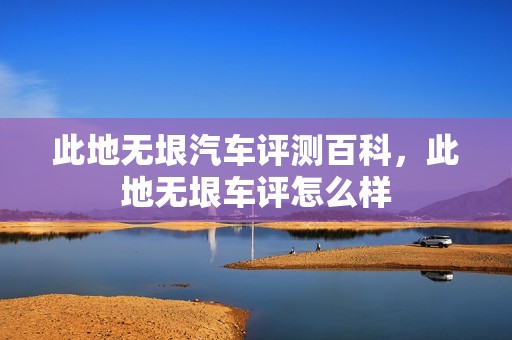 此地无垠汽车评测百科，此地无垠车评怎么样