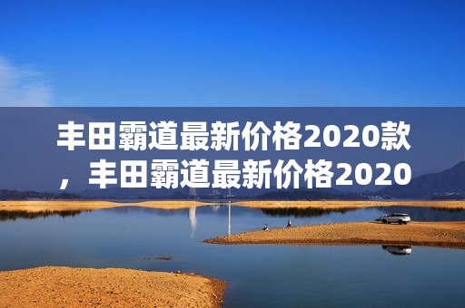 丰田霸道最新价格2020款，丰田霸道最新价格2020款图片