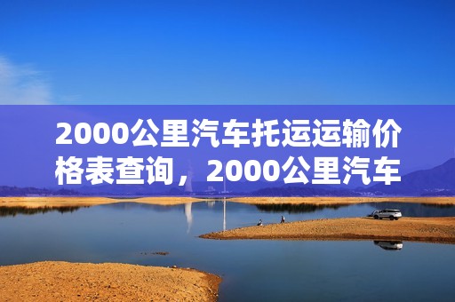 2000公里汽车托运运输价格表查询，2000公里汽车托运运输价格表查询大全