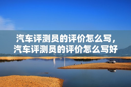 汽车评测员的评价怎么写，汽车评测员的评价怎么写好