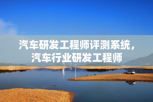 汽车研发工程师评测系统，汽车行业研发工程师