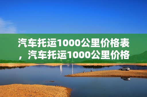 汽车托运1000公里价格表，汽车托运1000公里价格表大全