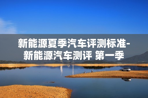 新能源夏季汽车评测标准-新能源汽车测评 第一季