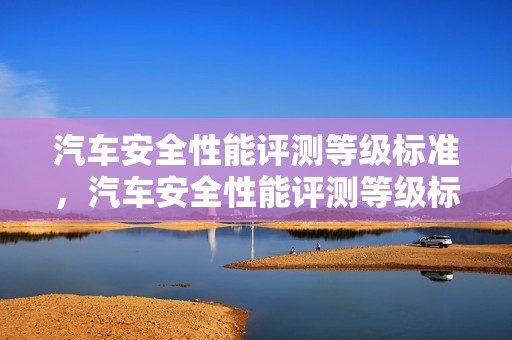 汽车安全性能评测等级标准，汽车安全性能评测等级标准是什么