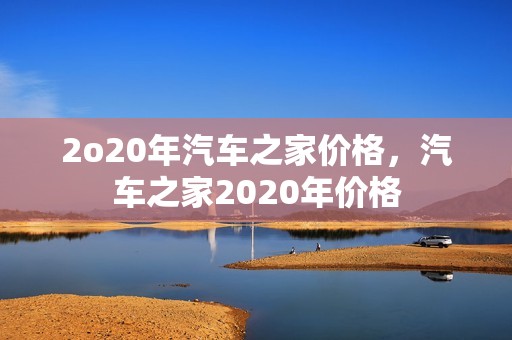 2o20年汽车之家价格，汽车之家2020年价格