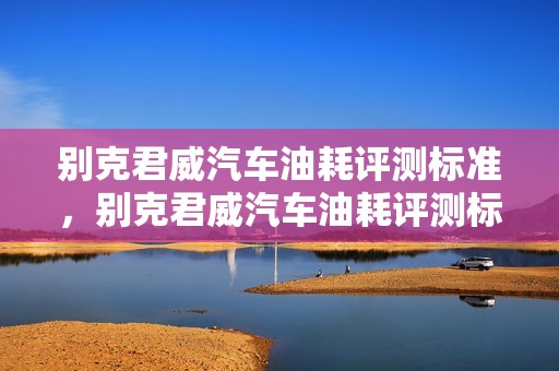 别克君威汽车油耗评测标准，别克君威汽车油耗评测标准是多少