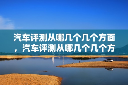 汽车评测从哪几个几个方面，汽车评测从哪几个几个方面入手