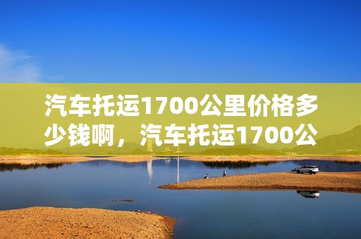 汽车托运1700公里价格多少钱啊，汽车托运1700公里价格多少钱啊