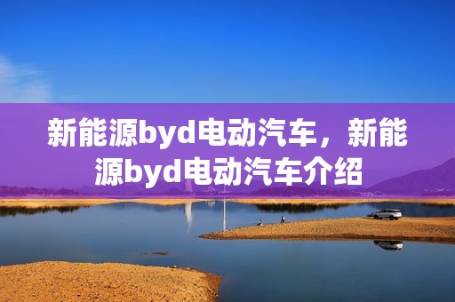 新能源byd电动汽车，新能源byd电动汽车介绍