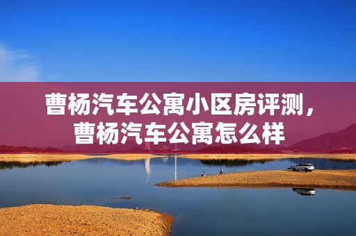 曹杨汽车公寓小区房评测，曹杨汽车公寓怎么样