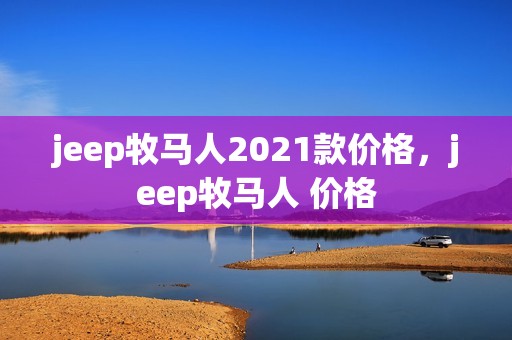 jeep牧马人2021款价格，jeep牧马人 价格