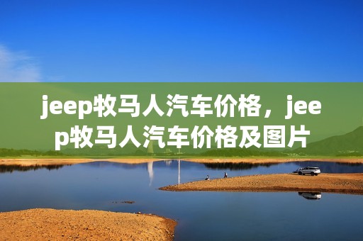 jeep牧马人汽车价格，jeep牧马人汽车价格及图片