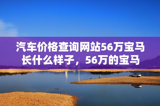 汽车价格查询网站56万宝马长什么样子，56万的宝马