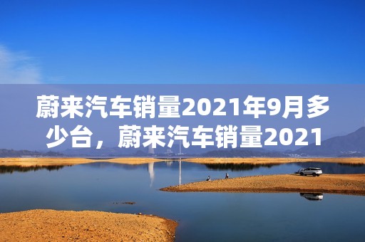 蔚来汽车销量2021年9月多少台，蔚来汽车销量2021年9月多少台车