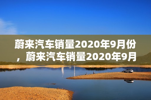 蔚来汽车销量2020年9月份，蔚来汽车销量2020年9月份