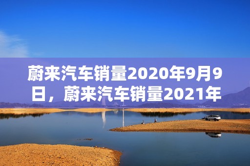 蔚来汽车销量2020年9月9日，蔚来汽车销量2021年9月