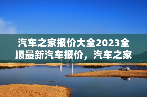 汽车之家报价大全2023全顺最新汽车报价，汽车之家 全顺