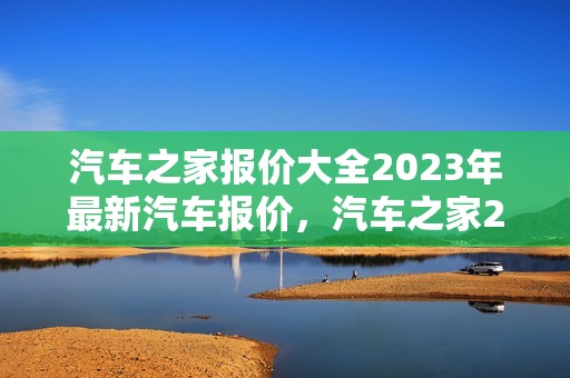 汽车之家报价大全2023年最新汽车报价，汽车之家202l年最新汽车报价