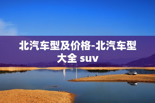 北汽车型及价格-北汽车型大全 suv