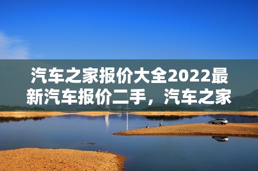 汽车之家报价大全2022最新汽车报价二手，汽车之家报价大全2022最新汽车报价二手车