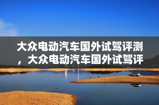 大众电动汽车国外试驾评测，大众电动汽车国外试驾评测视频