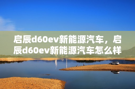 启辰d60ev新能源汽车，启辰d60ev新能源汽车怎么样