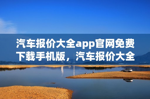 汽车报价大全app官网免费下载手机版，汽车报价大全app官网免费下载手机版