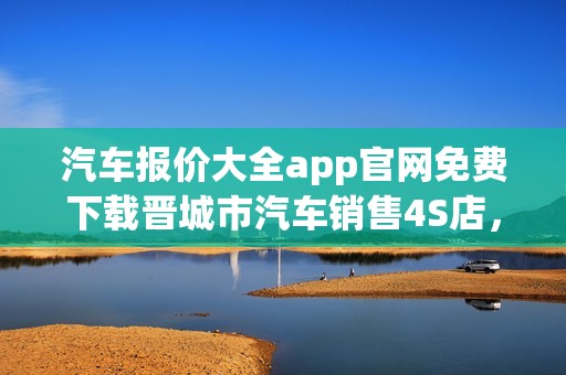 汽车报价大全app官网免费下载晋城市汽车销售4S店，晋城汽车价格