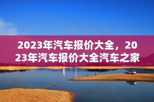 2023年汽车报价大全，2023年汽车报价大全汽车之家