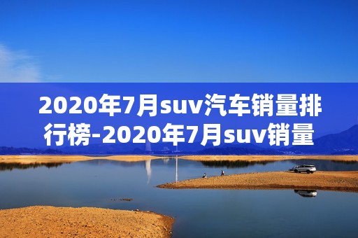 2020年7月suv汽车销量排行榜-2020年7月suv销量排行榜完整榜单