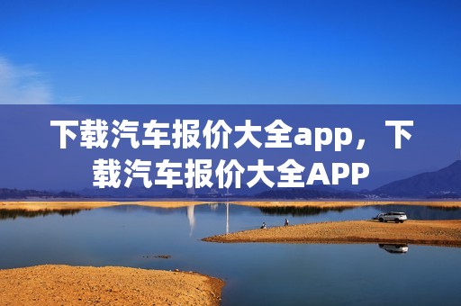 下载汽车报价大全app，下载汽车报价大全APP