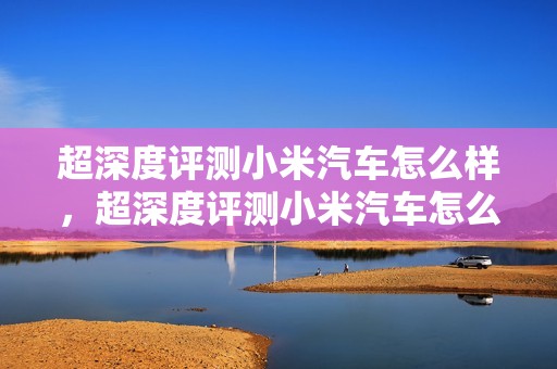 超深度评测小米汽车怎么样，超深度评测小米汽车怎么样知乎