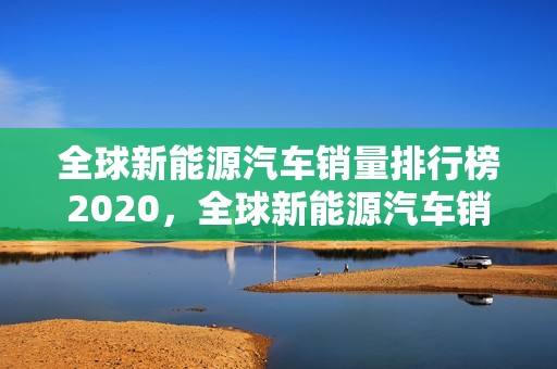 全球新能源汽车销量排行榜2020，全球新能源汽车销量排行榜2020年