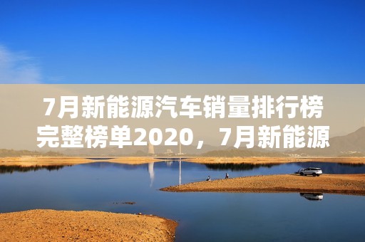 7月新能源汽车销量排行榜完整榜单2020，7月新能源汽车销量排行榜完整榜单2021