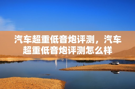 汽车超重低音炮评测，汽车超重低音炮评测怎么样