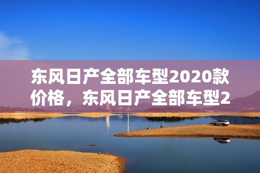 东风日产全部车型2020款价格，东风日产全部车型2020款价格及图片