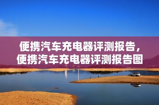 便携汽车充电器评测报告，便携汽车充电器评测报告图片