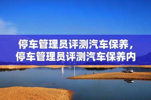 停车管理员评测汽车保养，停车管理员评测汽车保养内容